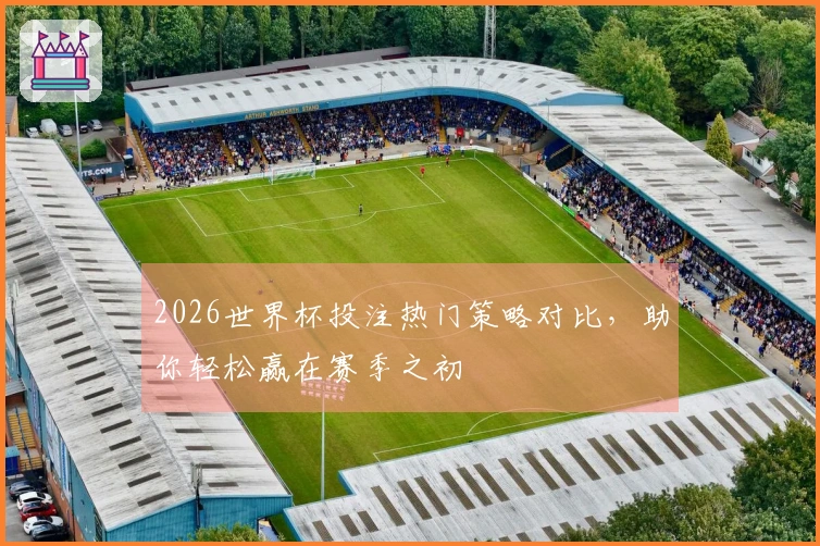 2026世界杯投注热门策略对比，助你轻松赢在赛季之初