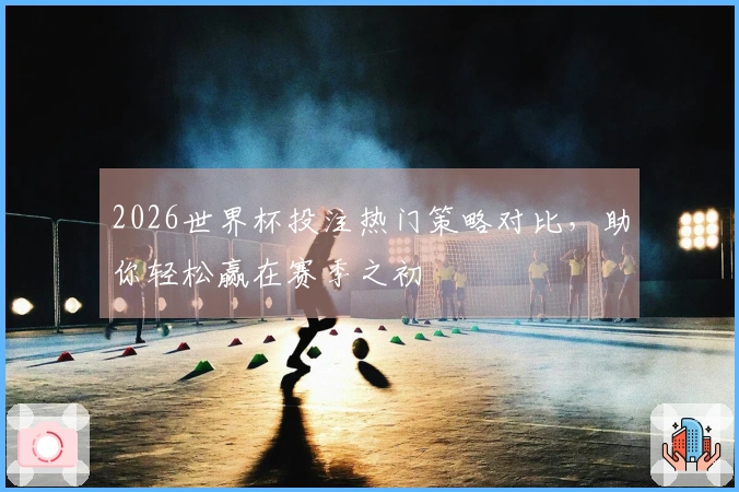2026世界杯投注热门策略对比，助你轻松赢在赛季之初