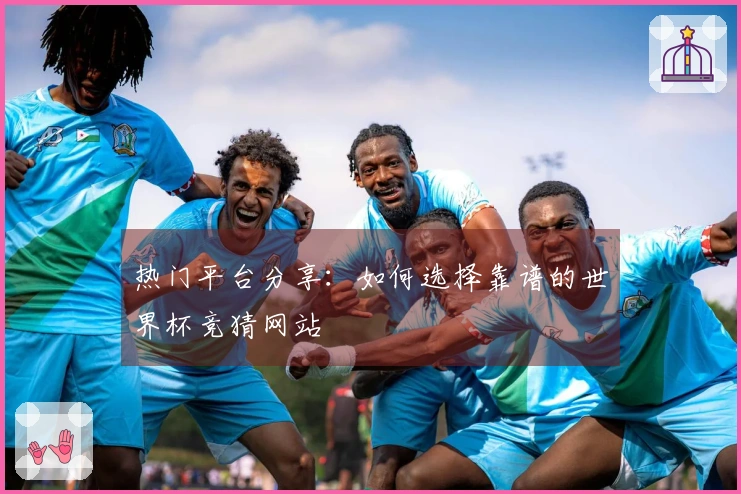 热门平台分享：如何选择靠谱的世界杯竞猜网站