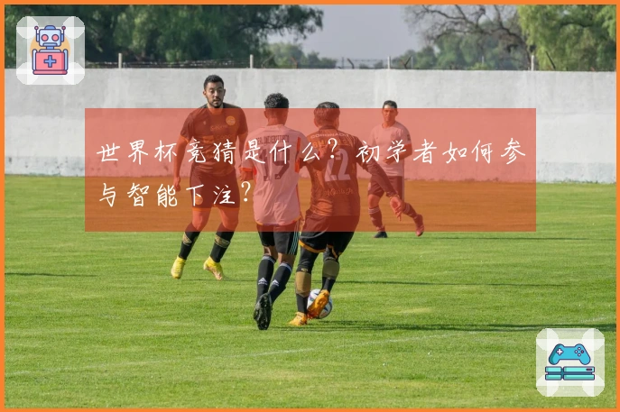 世界杯竞猜是什么？初学者如何参与智能下注？