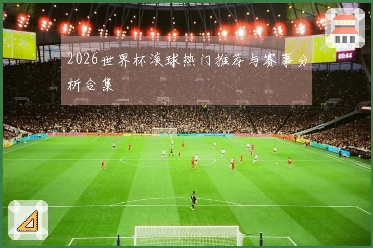 2026世界杯滚球热门推荐与赛事分析合集