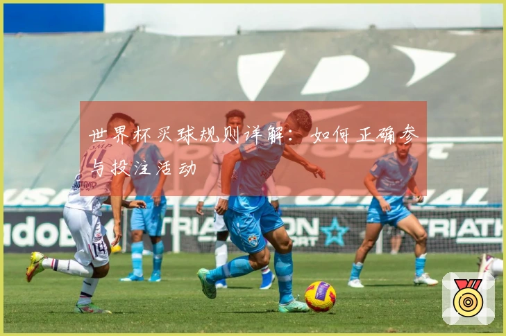 世界杯买球规则详解：如何正确参与投注活动