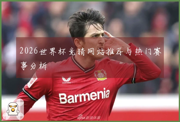 2026世界杯竞猜网站推荐与热门赛事分析