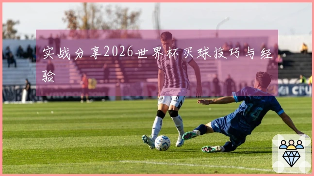 实战分享2026世界杯买球技巧与经验