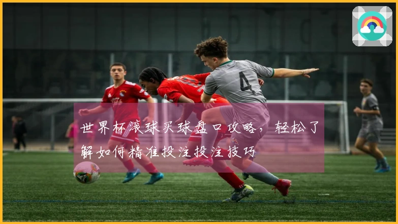 世界杯滚球买球盘口攻略，轻松了解如何精准投注投注技巧