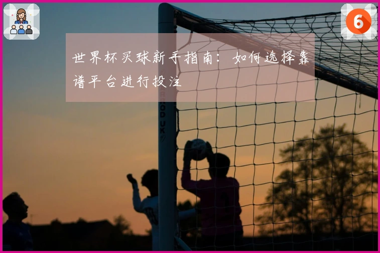 世界杯买球新手指南：如何选择靠谱平台进行投注