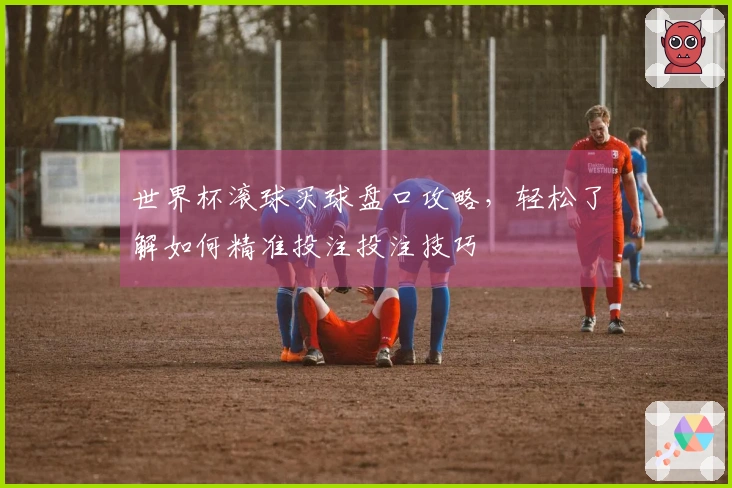 世界杯滚球买球盘口攻略，轻松了解如何精准投注投注技巧