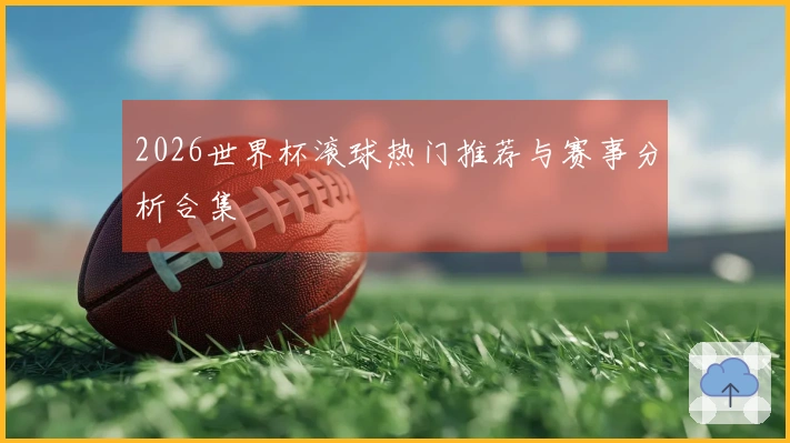 2026世界杯滚球热门推荐与赛事分析合集